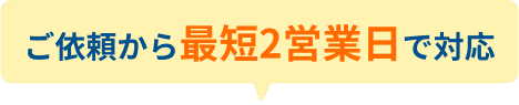 ご依頼から最短2営業日で対応